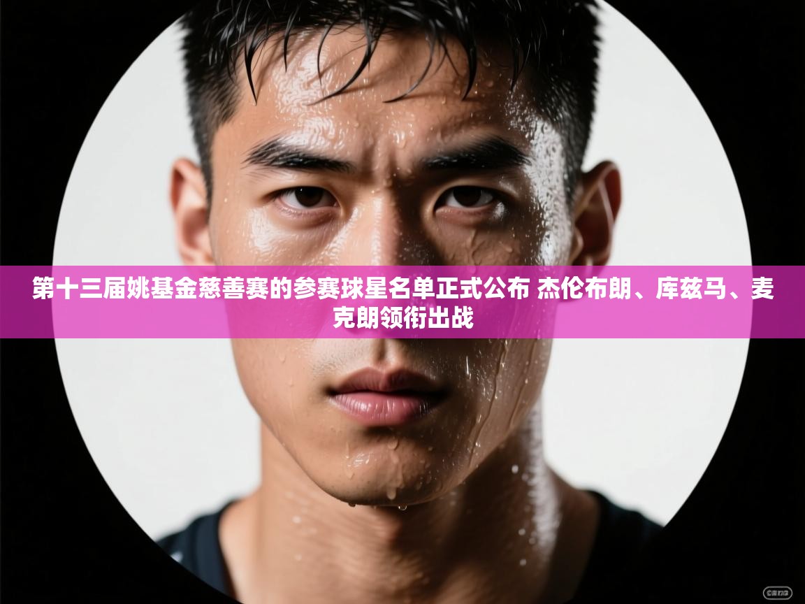 第十三届姚基金慈善赛的参赛球星名单正式公布 杰伦布朗、库兹马、麦克朗领衔出战