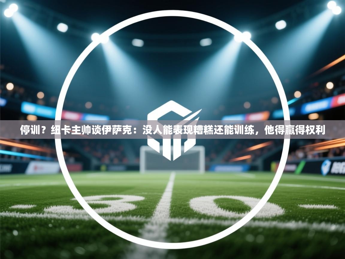 停训？纽卡主帅谈伊萨克：没人能表现糟糕还能训练，他得赢得权利