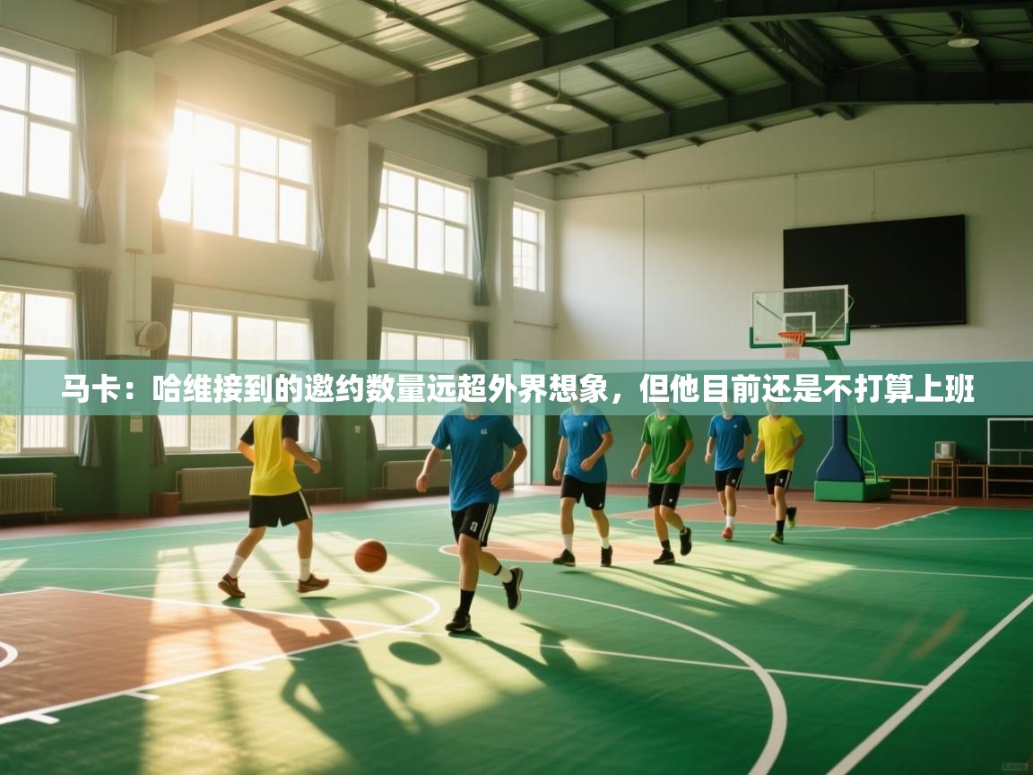 马卡:哈维接到的邀约数量远超外界想象,但他目前还是不打算上班