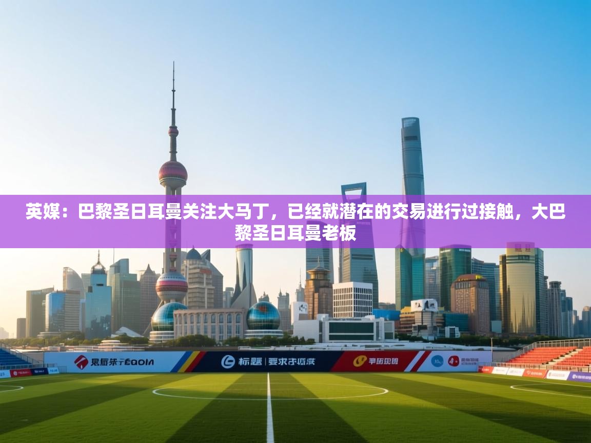 英媒：巴黎圣日耳曼关注大马丁，已经就潜在的交易进行过接触，大巴黎圣日耳曼老板