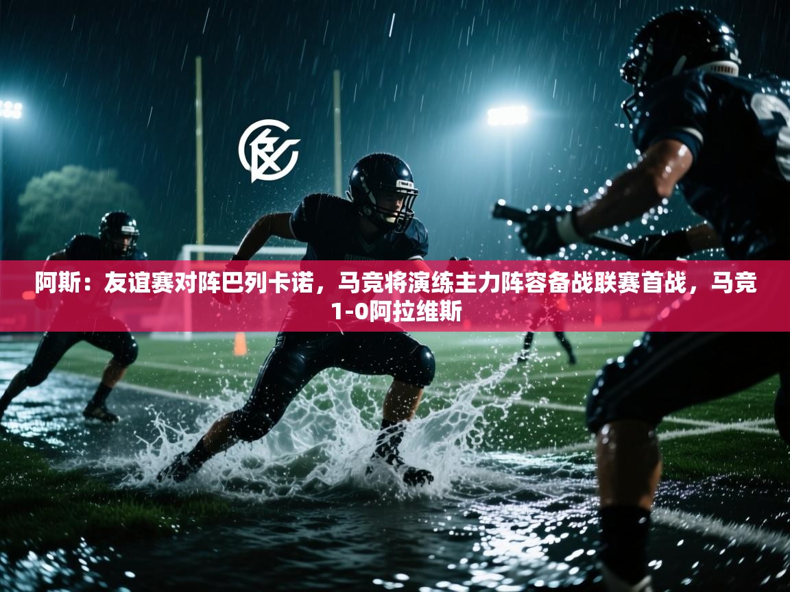 阿斯：友谊赛对阵巴列卡诺，马竞将演练主力阵容备战联赛首战，马竞1-0阿拉维斯
