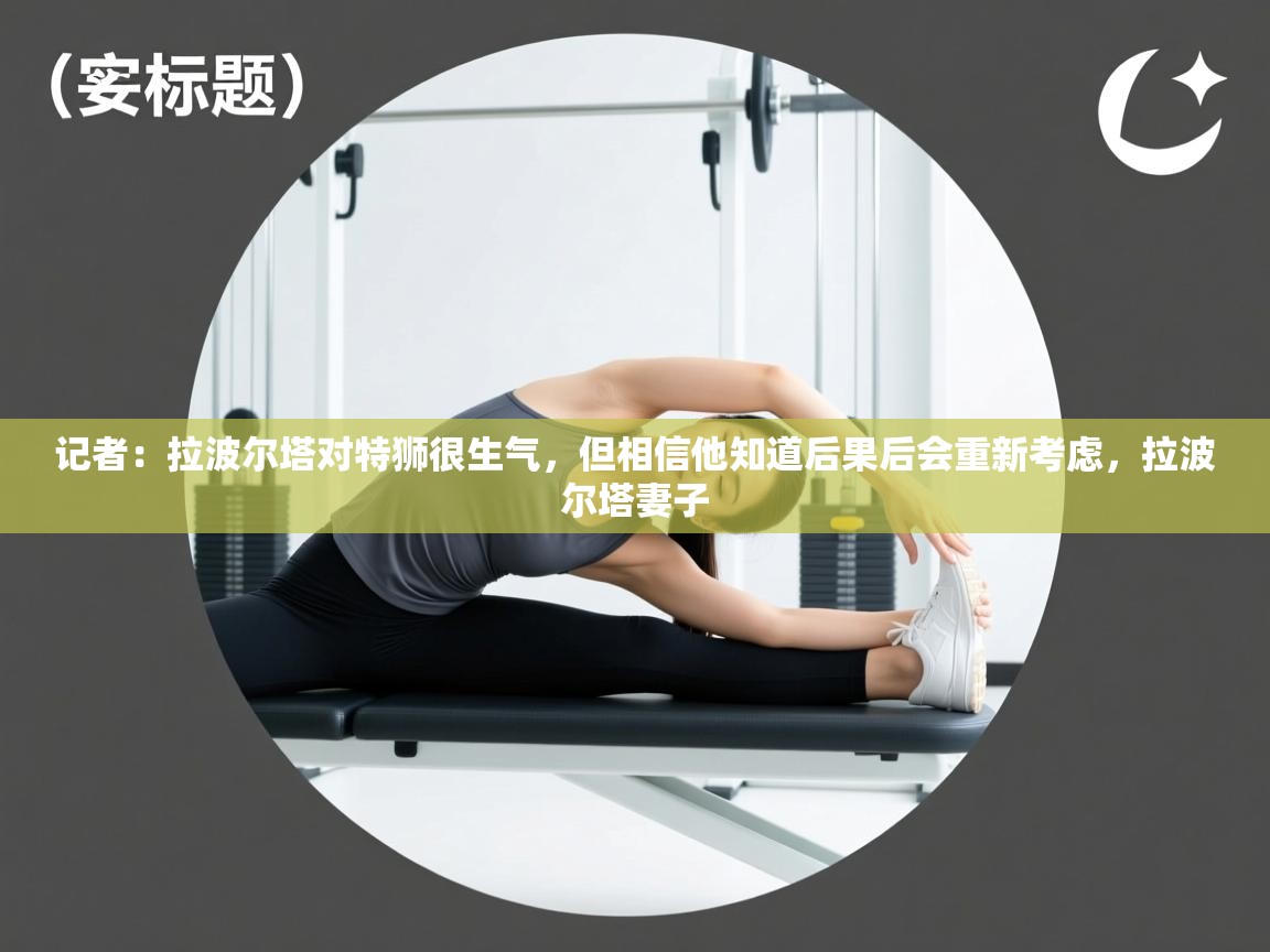 记者：拉波尔塔对特狮很生气，但相信他知道后果后会重新考虑，拉波尔塔妻子