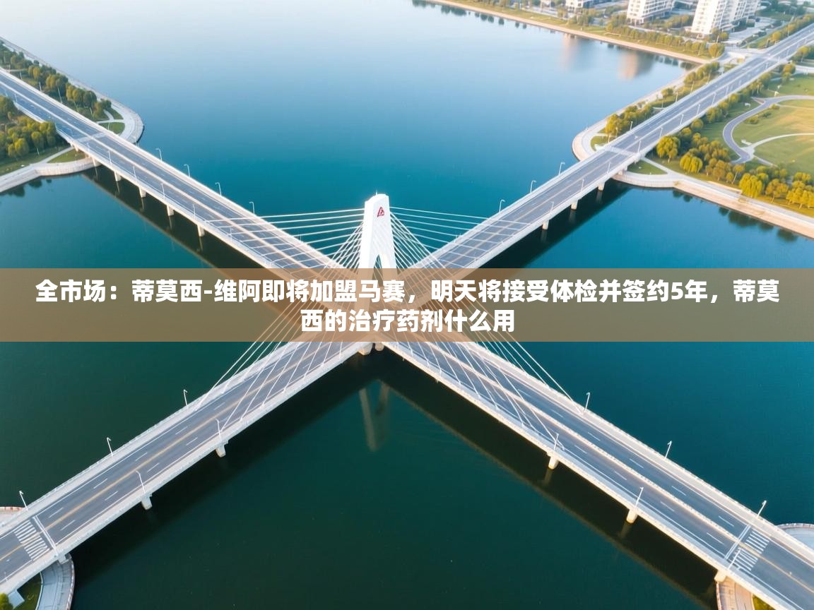 全市场：蒂莫西-维阿即将加盟马赛，明天将接受体检并签约5年，蒂莫西的治疗药剂什么用