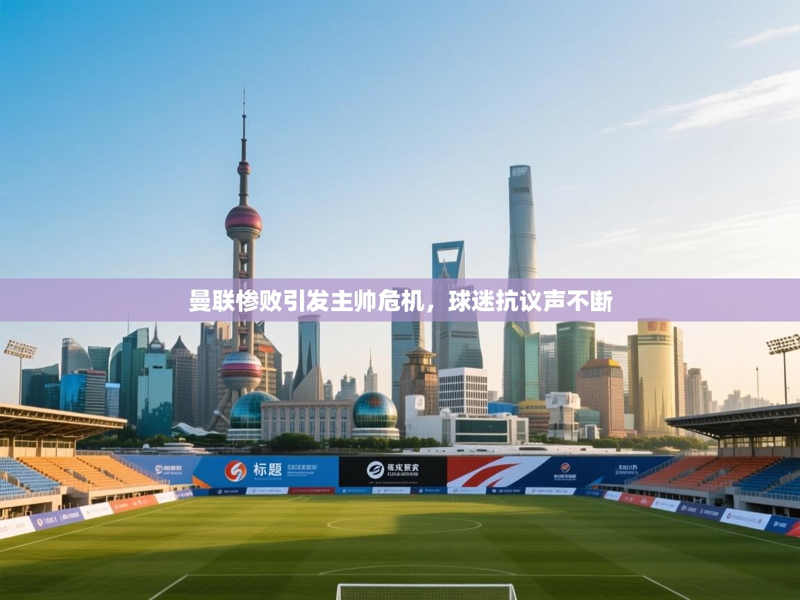 曼联惨败引发主帅危机，球迷抗议声不断