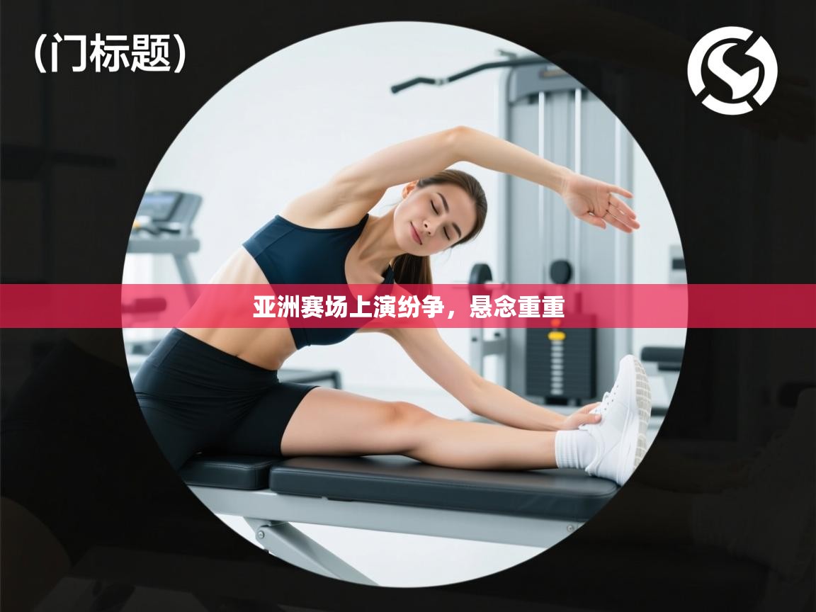 亚洲赛场上演纷争，悬念重重  第1张