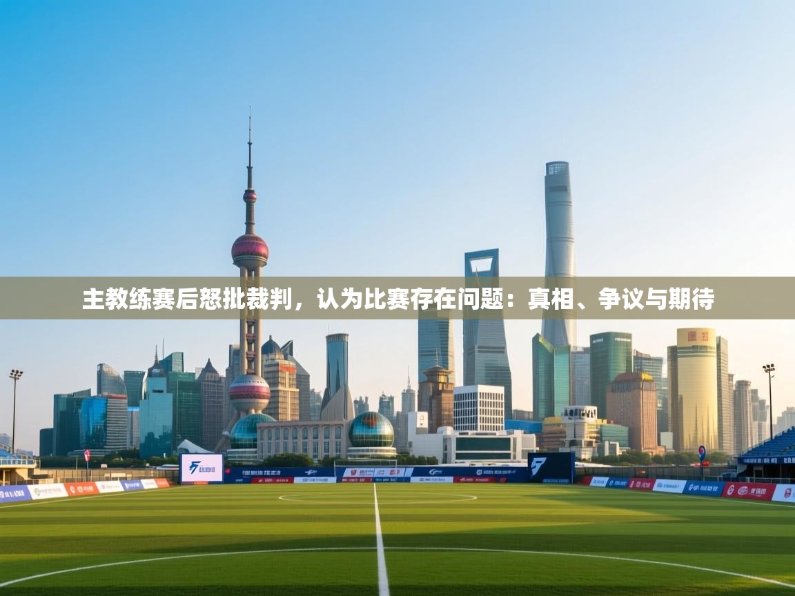 主教练赛后怒批裁判，认为比赛存在问题：真相、争议与期待