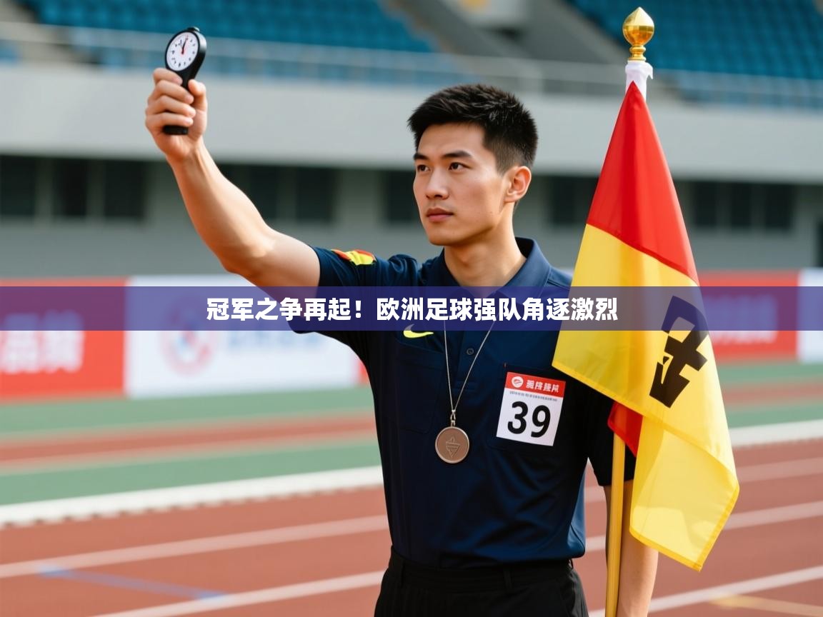 冠军之争再起！欧洲足球强队角逐激烈